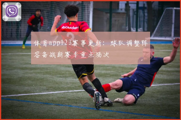 体育app123赛事更新：球队调整阵容备战新赛季重点场次