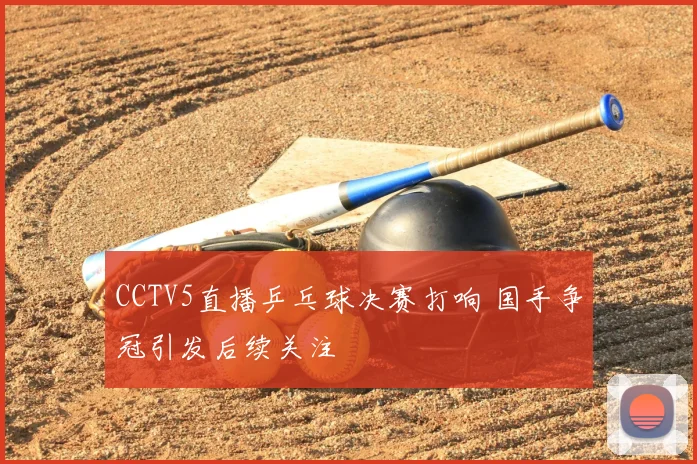CCTV5直播乒乓球决赛打响 国手争冠引发后续关注