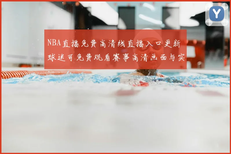 NBA直播免费高清线直播入口更新 球迷可免费观看赛事高清画面与实时赛况