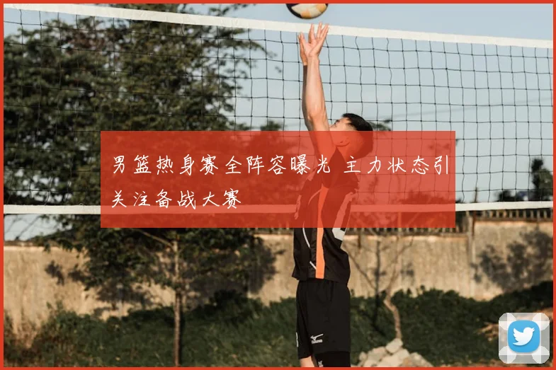 男篮热身赛全阵容曝光 主力状态引关注备战大赛