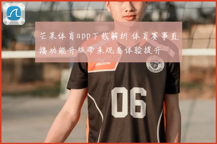 芒果体育app下载解析 体育赛事直播功能升级带来观看体验提升