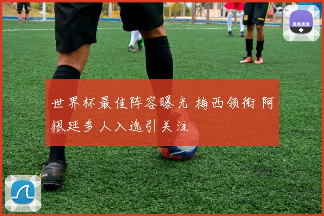 世界杯最佳阵容曝光 梅西领衔 阿根廷多人入选引关注