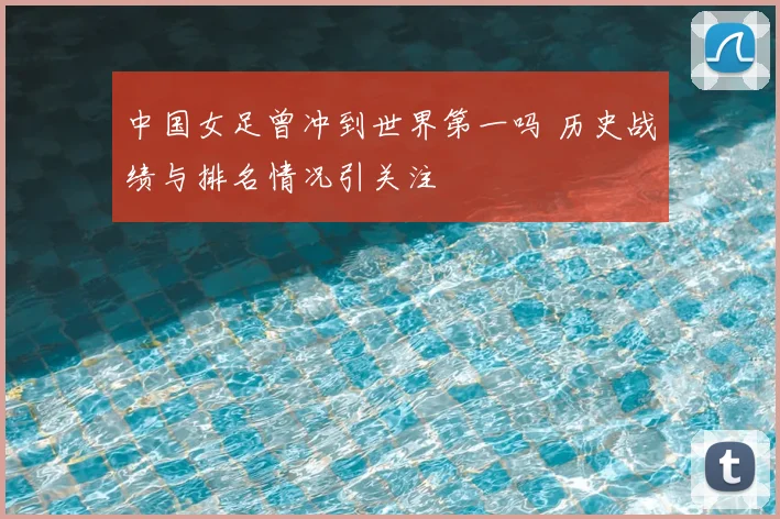 中国女足曾冲到世界第一吗 历史战绩与排名情况引关注