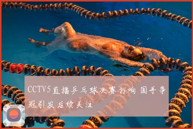 CCTV5直播乒乓球决赛打响 国手争冠引发后续关注