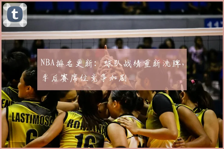 NBA排名更新：球队战绩重新洗牌，季后赛席位竞争加剧