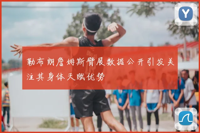 勒布朗詹姆斯臂展数据公开引发关注其身体天赋优势