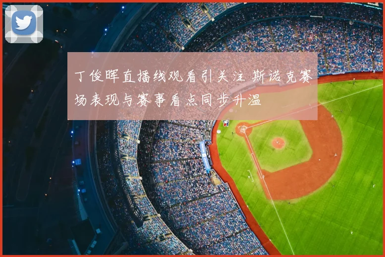 丁俊晖直播线观看引关注 斯诺克赛场表现与赛事看点同步升温