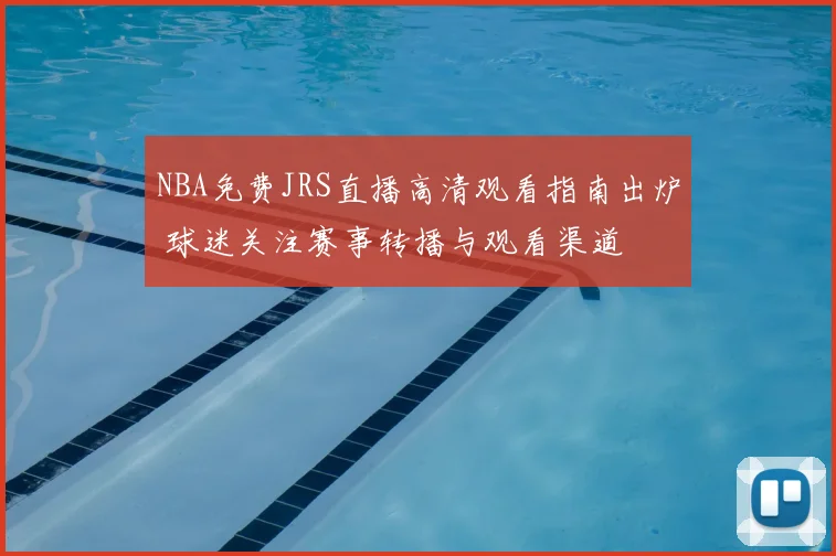 NBA免费JRS直播高清观看指南出炉 球迷关注赛事转播与观看渠道