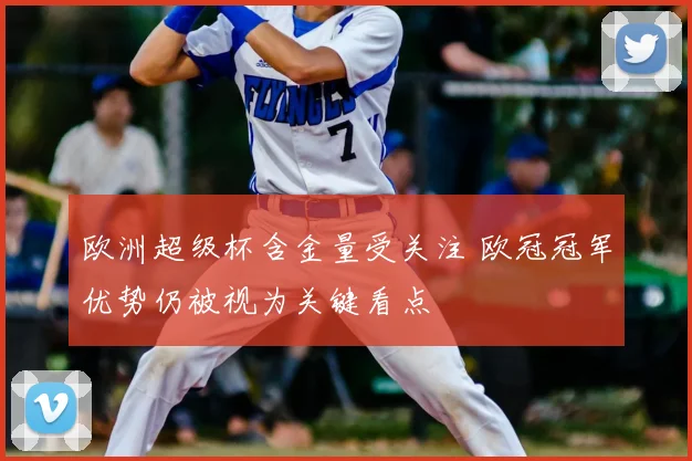 欧洲超级杯含金量受关注 欧冠冠军优势仍被视为关键看点