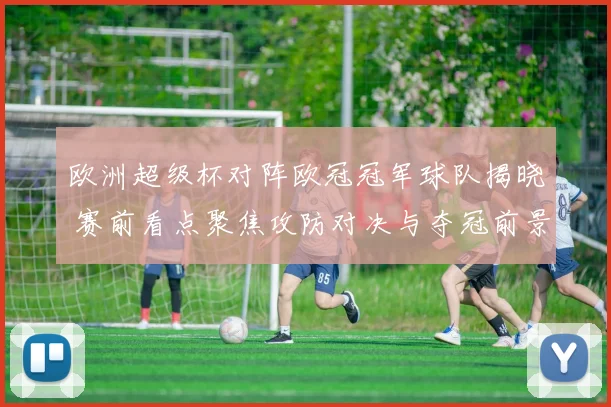 欧洲超级杯对阵欧冠冠军球队揭晓 赛前看点聚焦攻防对决与夺冠前景