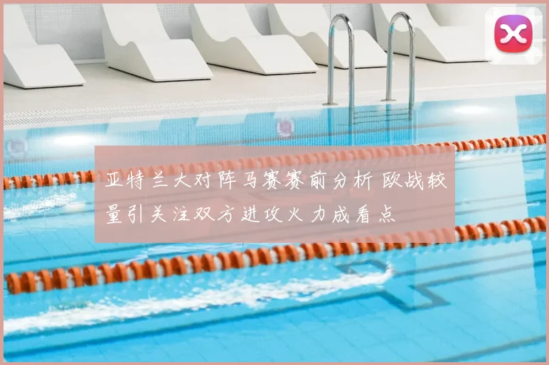 亚特兰大对阵马赛赛前分析 欧战较量引关注双方进攻火力成看点