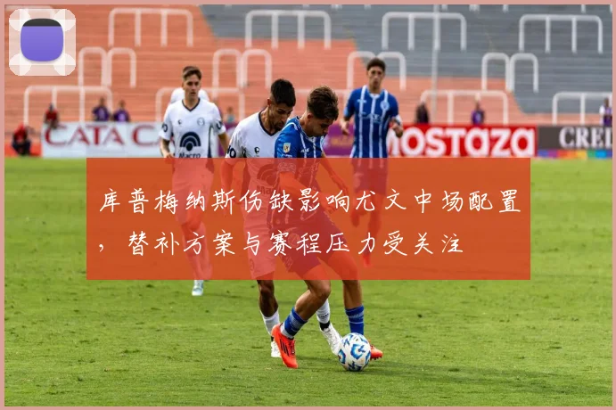 库普梅纳斯伤缺影响尤文中场配置，替补方案与赛程压力受关注