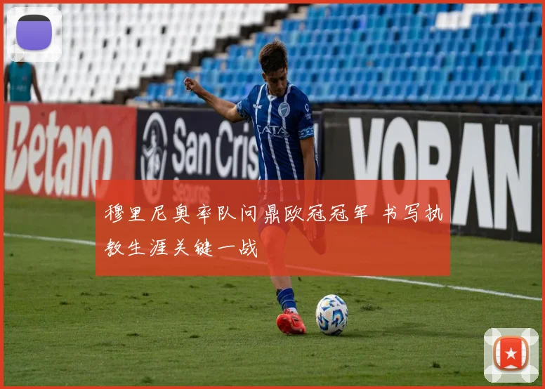 穆里尼奥率队问鼎欧冠冠军 书写执教生涯关键一战