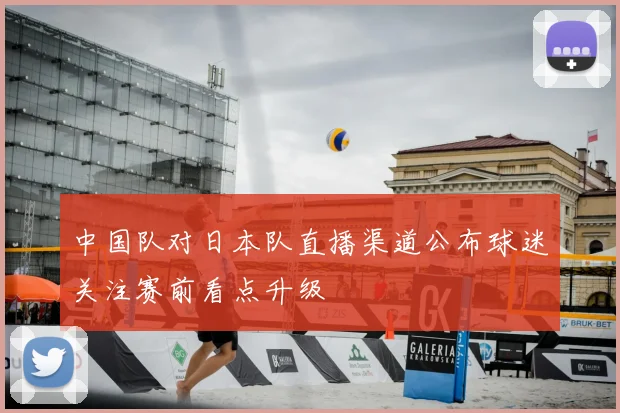 中国队对日本队直播渠道公布球迷关注赛前看点升级