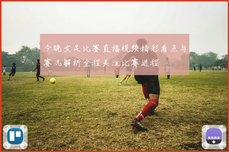 今晚女足比赛直播视频精彩看点与赛况解析全程关注比赛进程