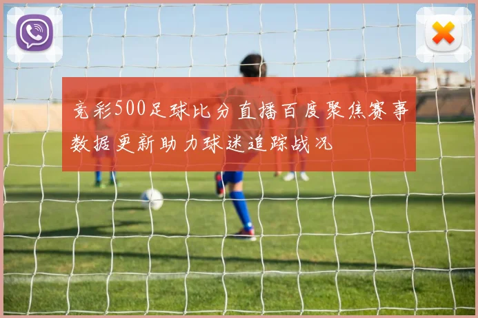 竞彩500足球比分直播百度聚焦赛事数据更新助力球迷追踪战况