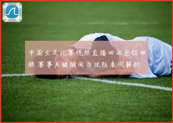 中国女足比赛视频直播回放全程回顾 赛事关键瞬间与攻防表现解析
