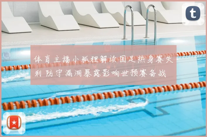 体育主播小狐狸解读国足热身赛失利 防守漏洞暴露影响世预赛备战