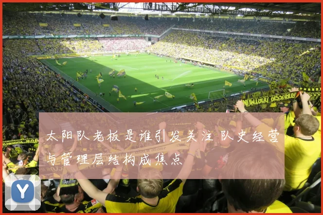 太阳队老板是谁引发关注 队史经营与管理层结构成焦点