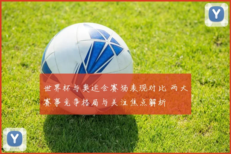 世界杯与奥运会赛场表现对比 两大赛事竞争格局与关注焦点解析