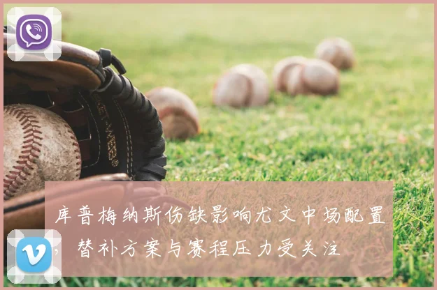 库普梅纳斯伤缺影响尤文中场配置，替补方案与赛程压力受关注