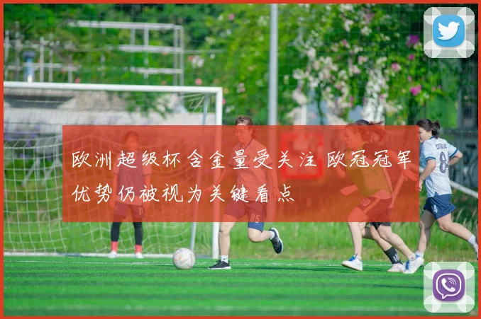 欧洲超级杯含金量受关注 欧冠冠军优势仍被视为关键看点