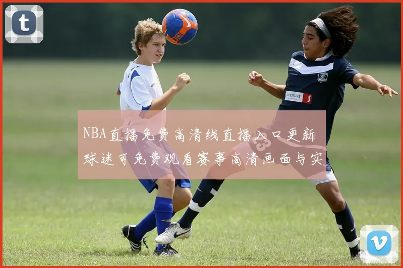 NBA直播免费高清线直播入口更新 球迷可免费观看赛事高清画面与实时赛况