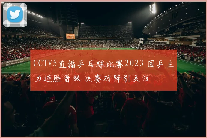 CCTV5直播乒乓球比赛2023 国乒主力连胜晋级 决赛对阵引关注