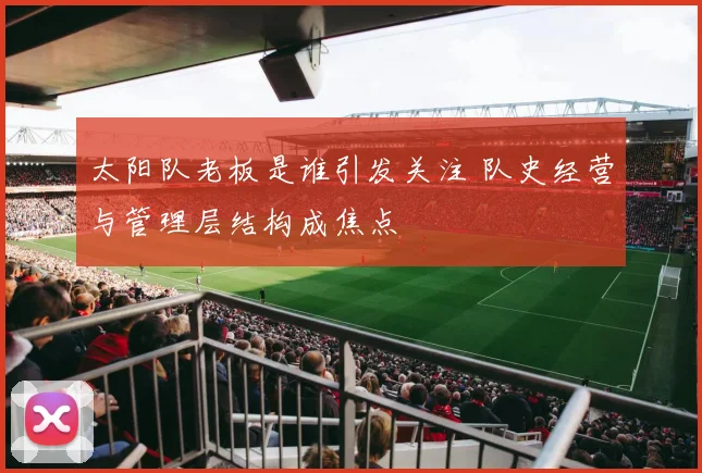 太阳队老板是谁引发关注 队史经营与管理层结构成焦点
