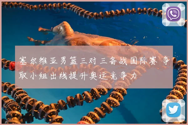 塞尔维亚男篮三对三备战国际赛 争取小组出线提升奥运竞争力