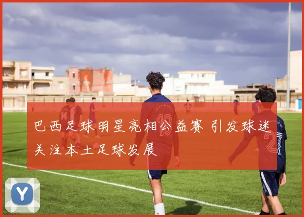 巴西足球明星亮相公益赛 引发球迷关注本土足球发展