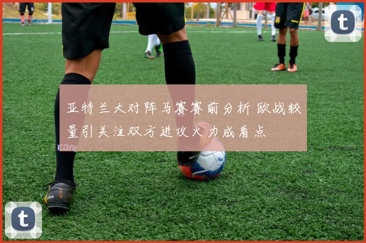亚特兰大对阵马赛赛前分析 欧战较量引关注双方进攻火力成看点