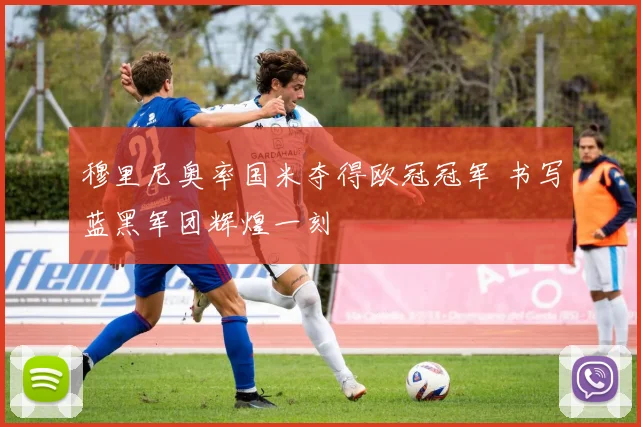 穆里尼奥率国米夺得欧冠冠军 书写蓝黑军团辉煌一刻