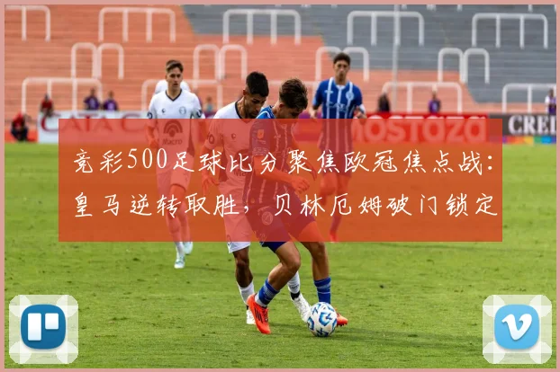 竞彩500足球比分聚焦欧冠焦点战:皇马逆转取胜,贝林厄姆破门锁定晋级优势