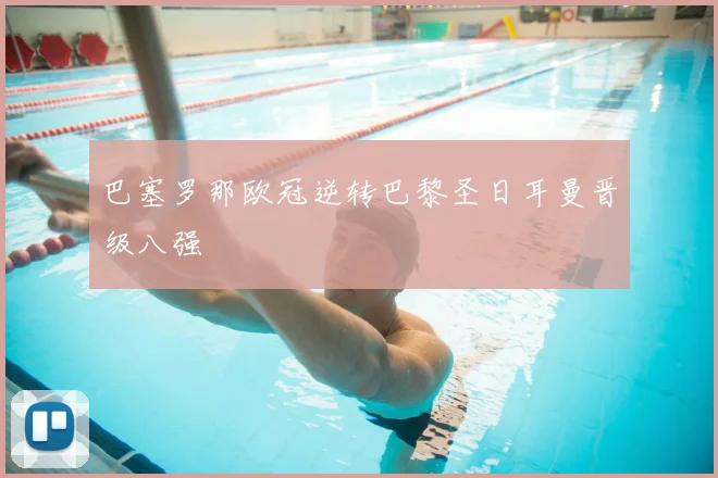 巴塞罗那欧冠逆转巴黎圣日耳曼晋级八强