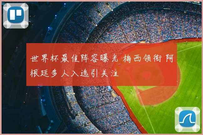 世界杯最佳阵容曝光 梅西领衔 阿根廷多人入选引关注