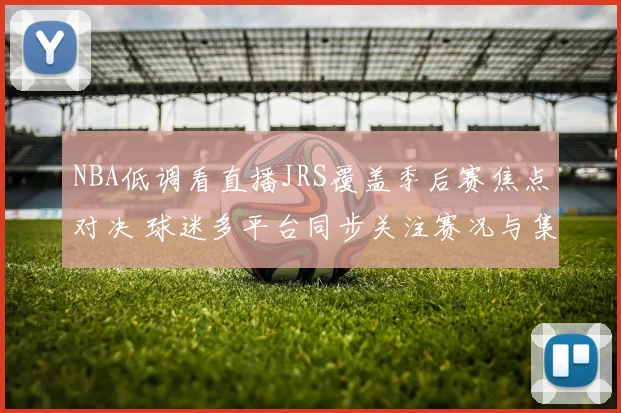 NBA低调看直播JRS覆盖季后赛焦点对决 球迷多平台同步关注赛况与集锦