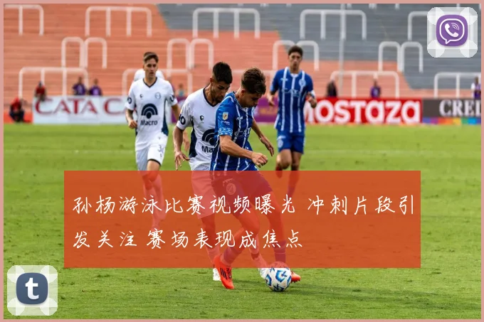 孙杨游泳比赛视频曝光 冲刺片段引发关注 赛场表现成焦点