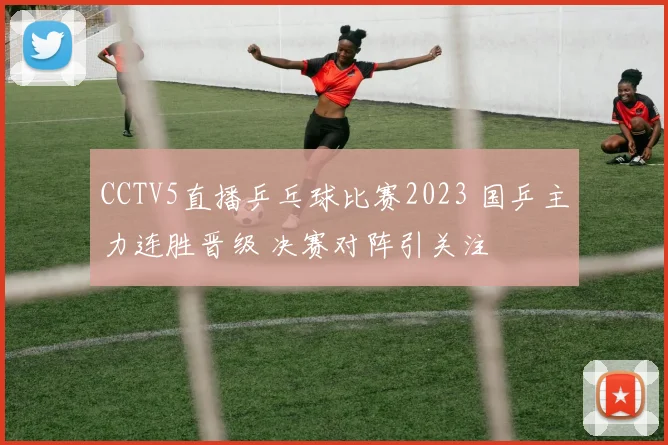 CCTV5直播乒乓球比赛2023 国乒主力连胜晋级 决赛对阵引关注