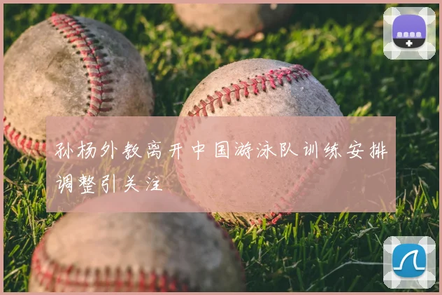 孙杨外教离开中国游泳队训练安排调整引关注