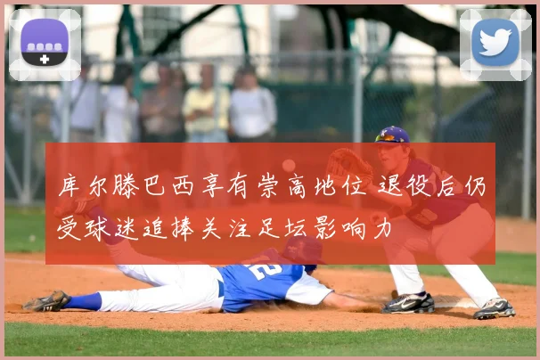 库尔滕巴西享有崇高地位 退役后仍受球迷追捧关注足坛影响力