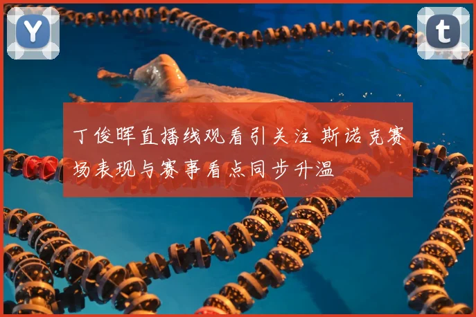 丁俊晖直播线观看引关注 斯诺克赛场表现与赛事看点同步升温