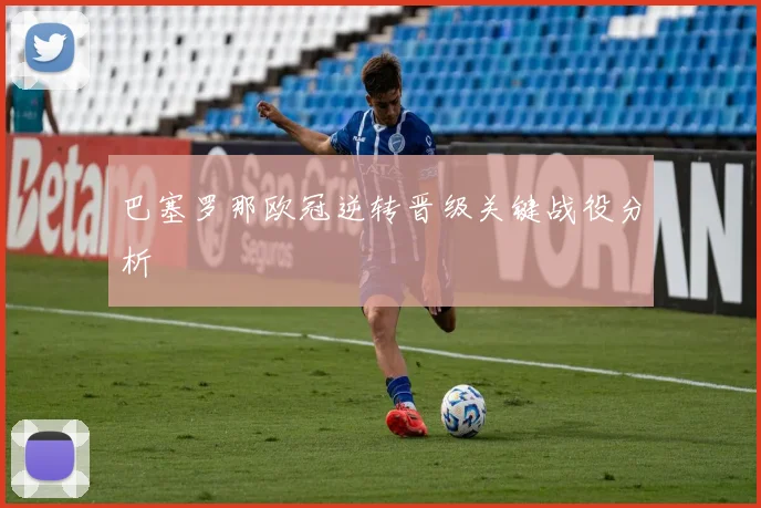 巴塞罗那欧冠逆转晋级关键战役分析