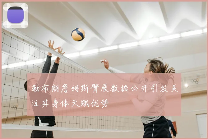 勒布朗詹姆斯臂展数据公开引发关注其身体天赋优势