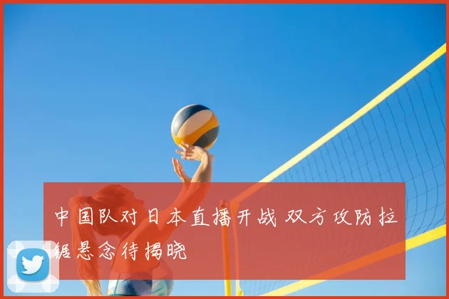 中国队对日本直播开战 双方攻防拉锯悬念待揭晓