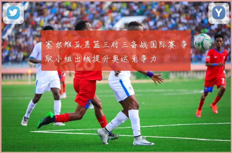 塞尔维亚男篮三对三备战国际赛 争取小组出线提升奥运竞争力