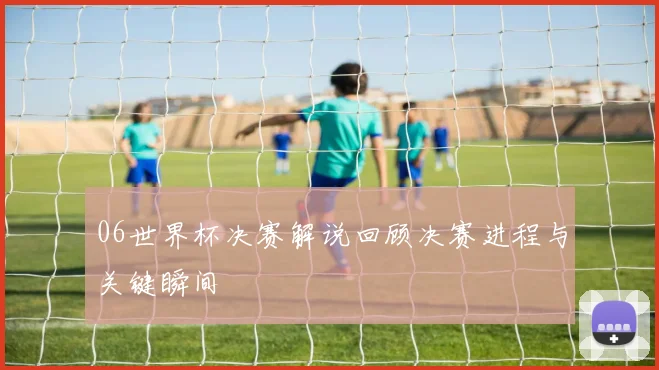 06世界杯决赛解说回顾决赛进程与关键瞬间