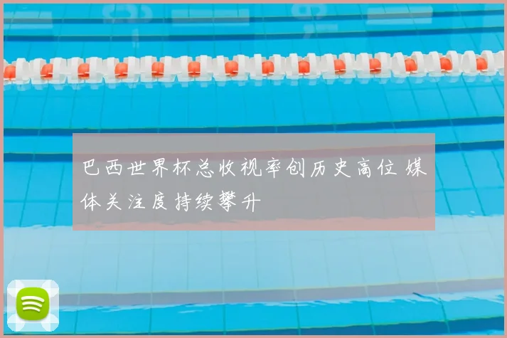 巴西世界杯总收视率创历史高位 媒体关注度持续攀升