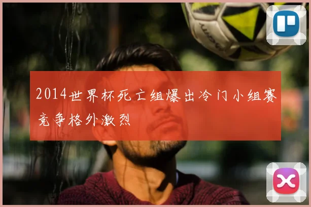 2014世界杯死亡组爆出冷门小组赛竞争格外激烈