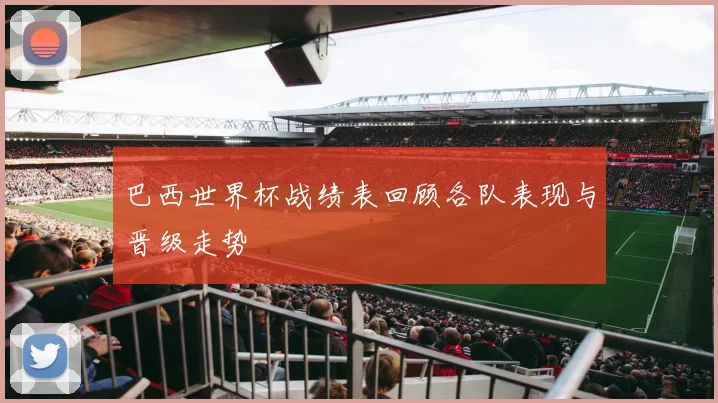 巴西世界杯战绩表回顾各队表现与晋级走势